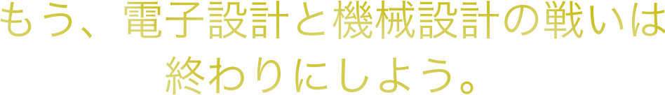 もう、電子設計と機械設計の戦いは終わりにしよう。